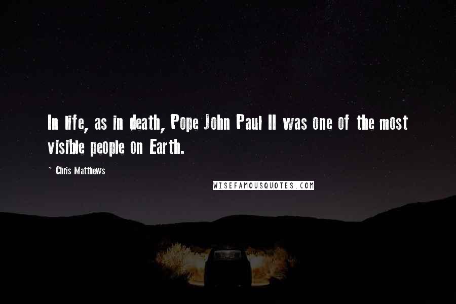 Chris Matthews Quotes: In life, as in death, Pope John Paul II was one of the most visible people on Earth.