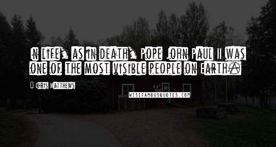 Chris Matthews Quotes: In life, as in death, Pope John Paul II was one of the most visible people on Earth.