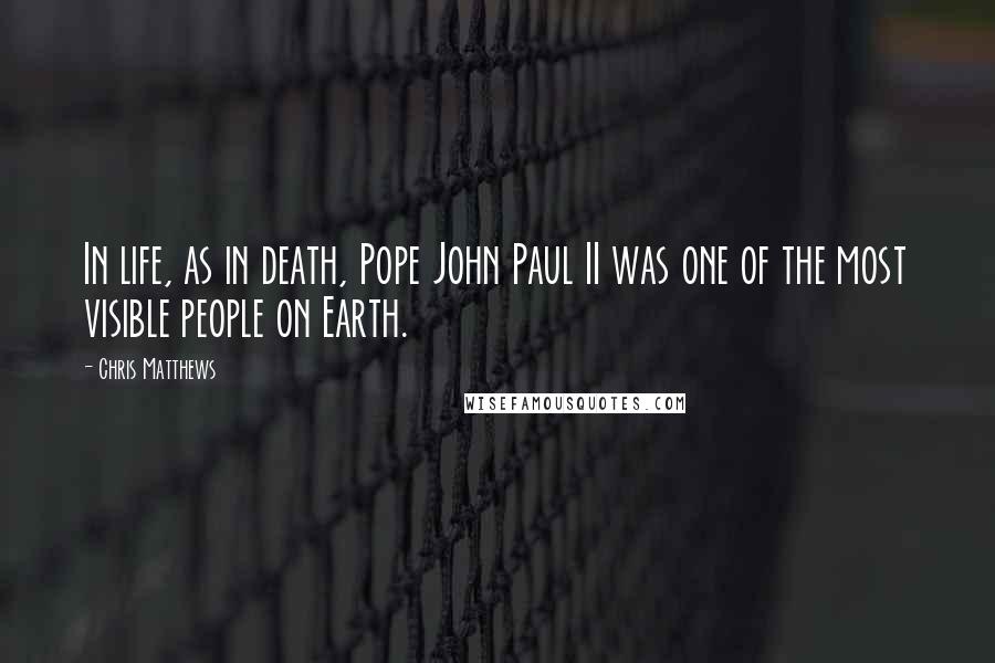 Chris Matthews Quotes: In life, as in death, Pope John Paul II was one of the most visible people on Earth.