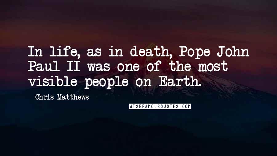 Chris Matthews Quotes: In life, as in death, Pope John Paul II was one of the most visible people on Earth.