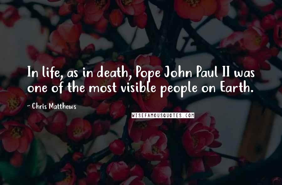 Chris Matthews Quotes: In life, as in death, Pope John Paul II was one of the most visible people on Earth.