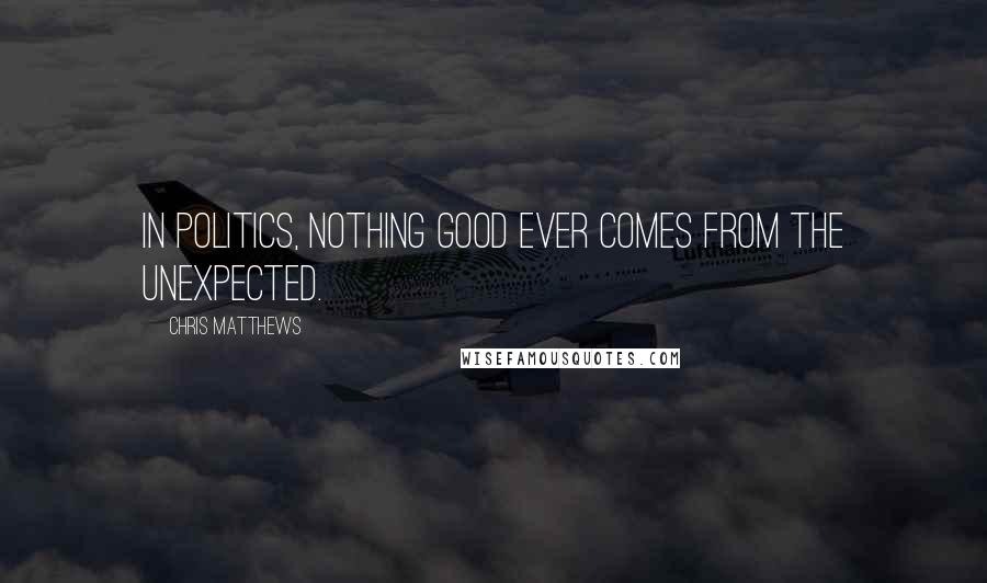 Chris Matthews Quotes: In politics, nothing good ever comes from the unexpected.