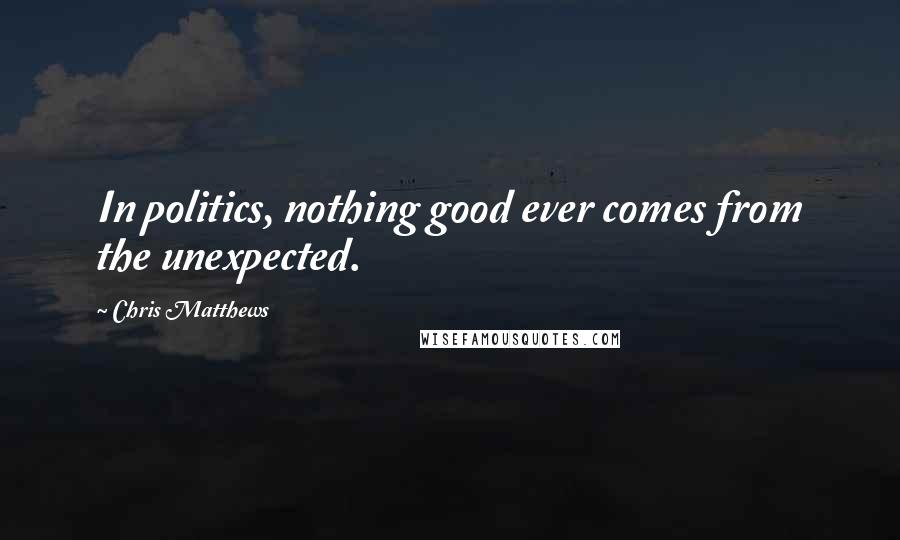 Chris Matthews Quotes: In politics, nothing good ever comes from the unexpected.