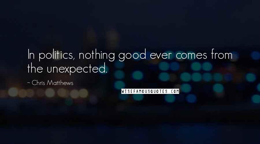 Chris Matthews Quotes: In politics, nothing good ever comes from the unexpected.