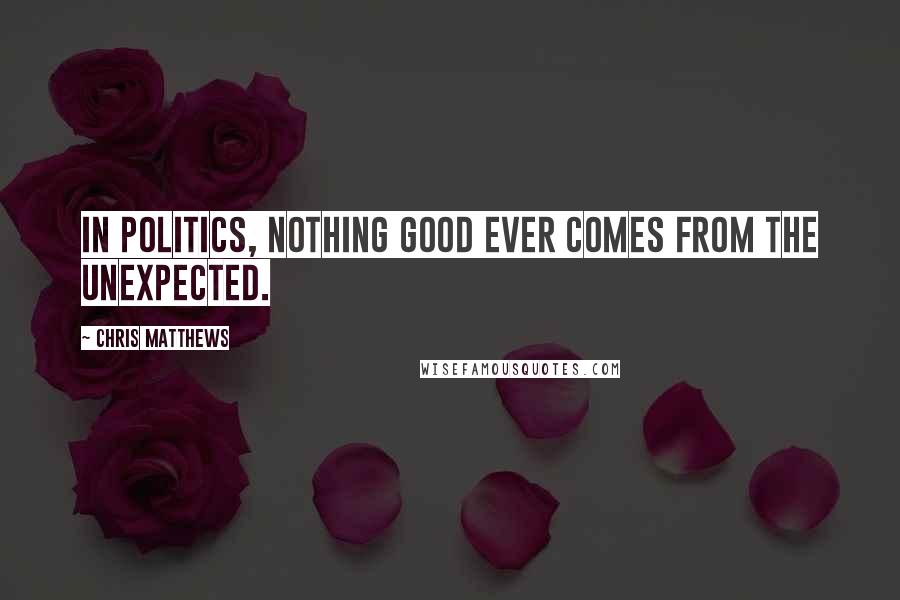 Chris Matthews Quotes: In politics, nothing good ever comes from the unexpected.