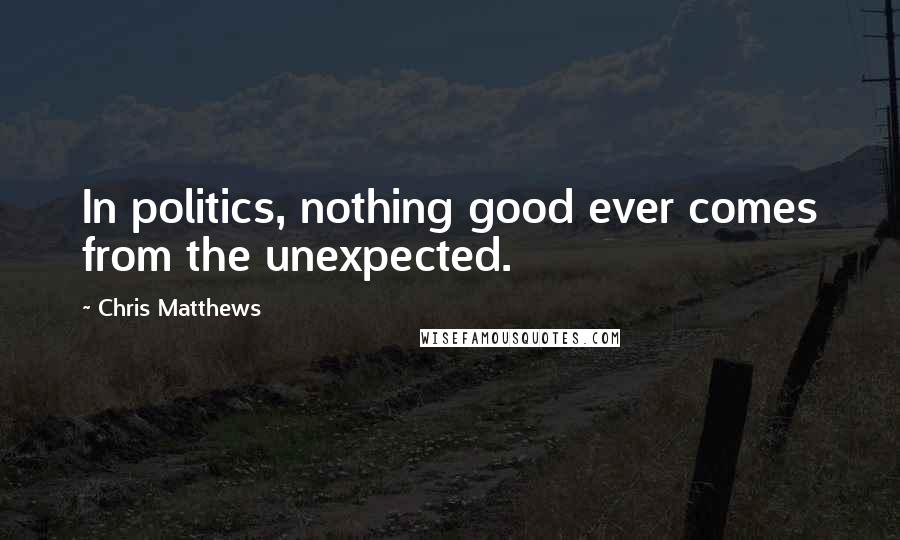 Chris Matthews Quotes: In politics, nothing good ever comes from the unexpected.