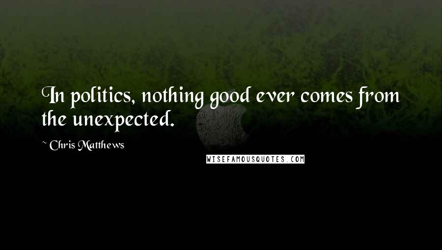 Chris Matthews Quotes: In politics, nothing good ever comes from the unexpected.