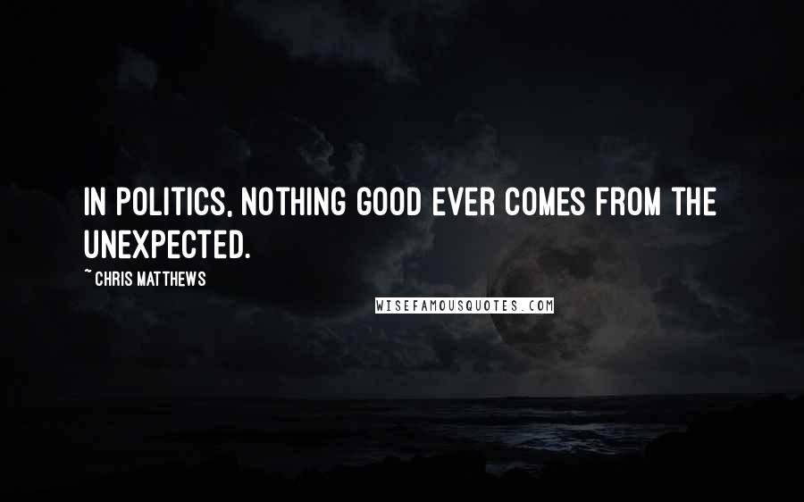 Chris Matthews Quotes: In politics, nothing good ever comes from the unexpected.