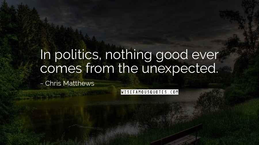 Chris Matthews Quotes: In politics, nothing good ever comes from the unexpected.