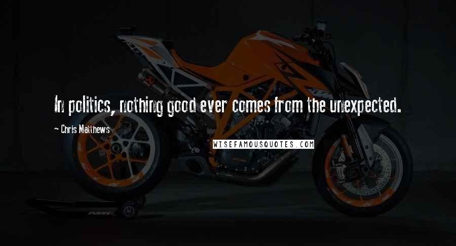 Chris Matthews Quotes: In politics, nothing good ever comes from the unexpected.