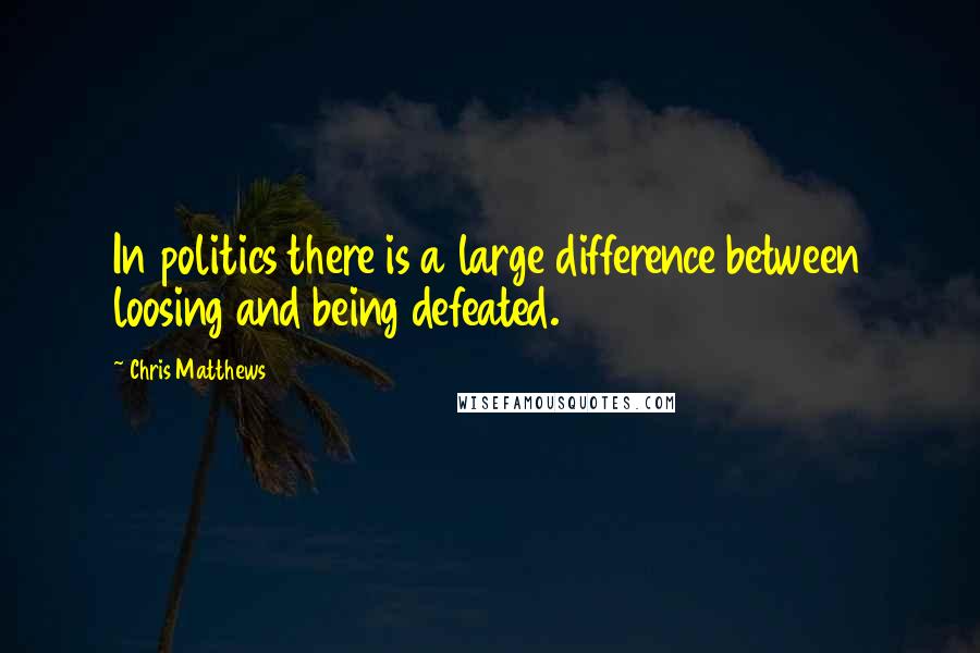 Chris Matthews Quotes: In politics there is a large difference between loosing and being defeated.