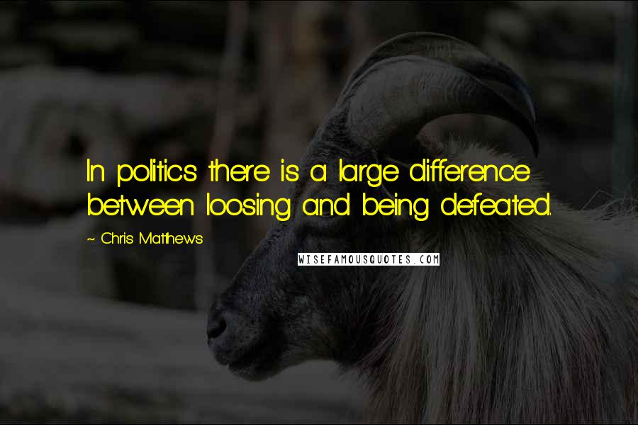 Chris Matthews Quotes: In politics there is a large difference between loosing and being defeated.