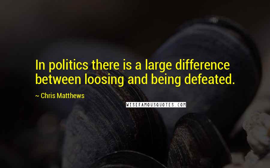 Chris Matthews Quotes: In politics there is a large difference between loosing and being defeated.
