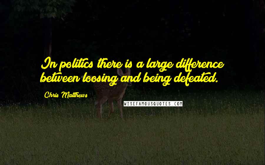 Chris Matthews Quotes: In politics there is a large difference between loosing and being defeated.