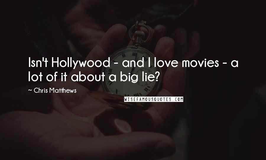 Chris Matthews Quotes: Isn't Hollywood - and I love movies - a lot of it about a big lie?