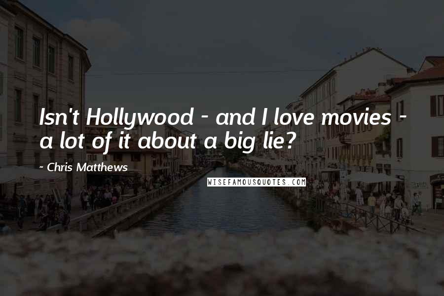 Chris Matthews Quotes: Isn't Hollywood - and I love movies - a lot of it about a big lie?