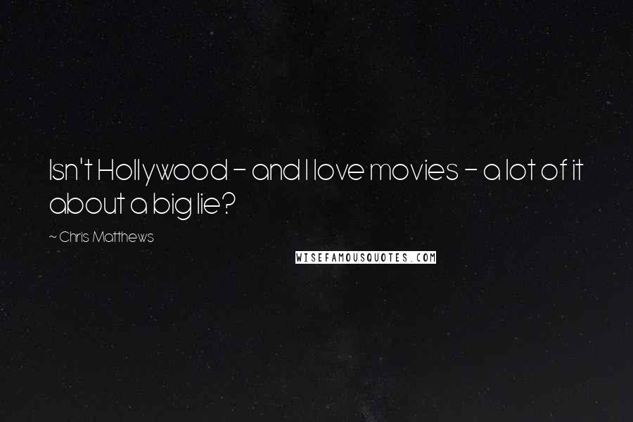 Chris Matthews Quotes: Isn't Hollywood - and I love movies - a lot of it about a big lie?