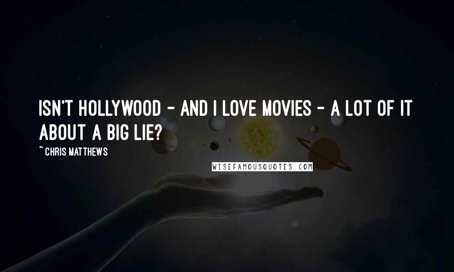 Chris Matthews Quotes: Isn't Hollywood - and I love movies - a lot of it about a big lie?