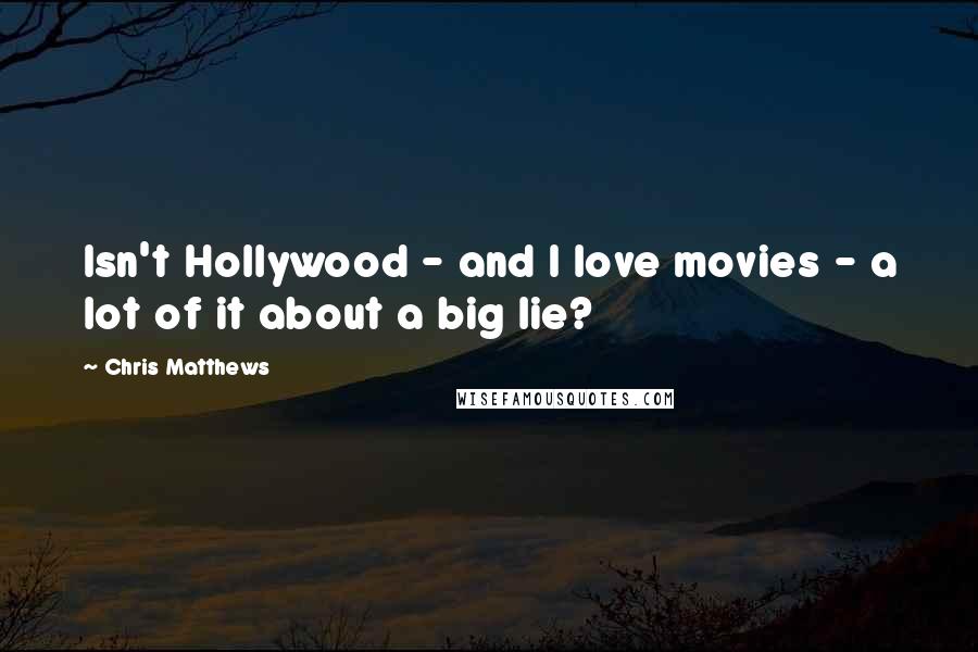 Chris Matthews Quotes: Isn't Hollywood - and I love movies - a lot of it about a big lie?