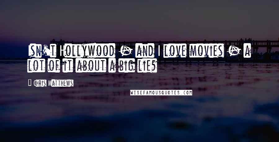 Chris Matthews Quotes: Isn't Hollywood - and I love movies - a lot of it about a big lie?