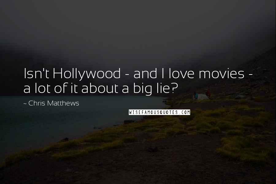 Chris Matthews Quotes: Isn't Hollywood - and I love movies - a lot of it about a big lie?