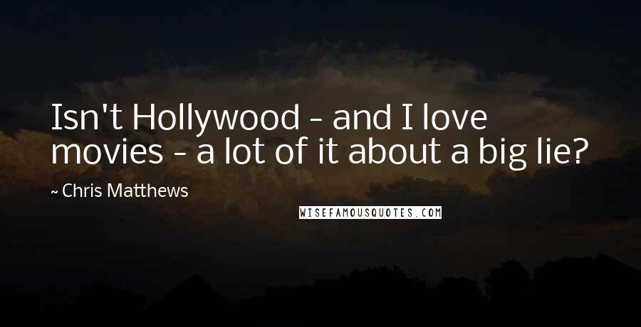 Chris Matthews Quotes: Isn't Hollywood - and I love movies - a lot of it about a big lie?