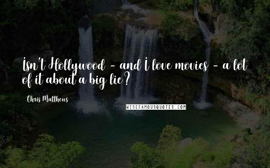 Chris Matthews Quotes: Isn't Hollywood - and I love movies - a lot of it about a big lie?