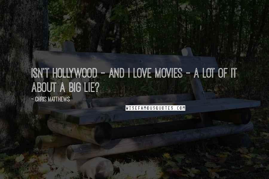 Chris Matthews Quotes: Isn't Hollywood - and I love movies - a lot of it about a big lie?