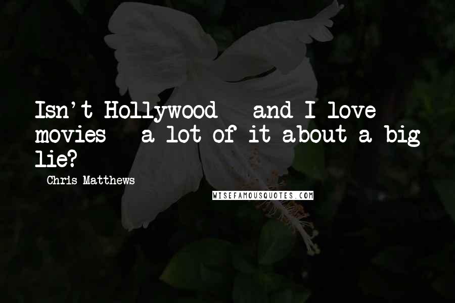 Chris Matthews Quotes: Isn't Hollywood - and I love movies - a lot of it about a big lie?