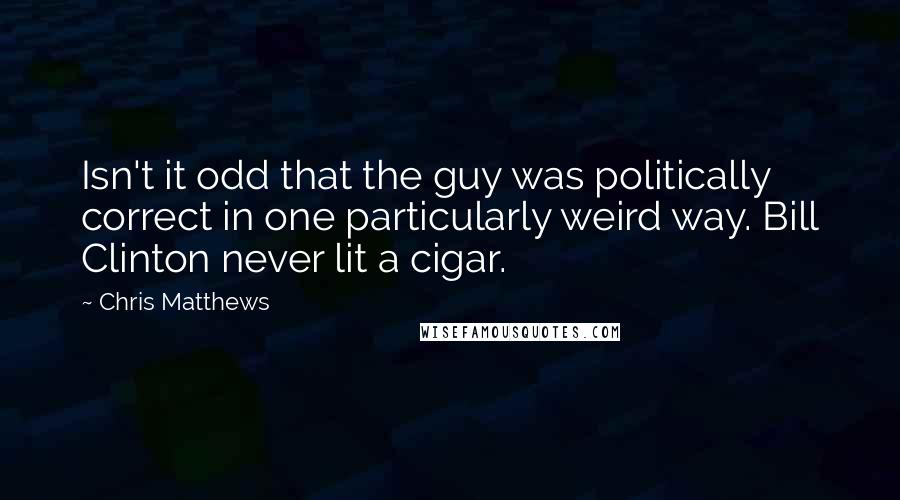 Chris Matthews Quotes: Isn't it odd that the guy was politically correct in one particularly weird way. Bill Clinton never lit a cigar.