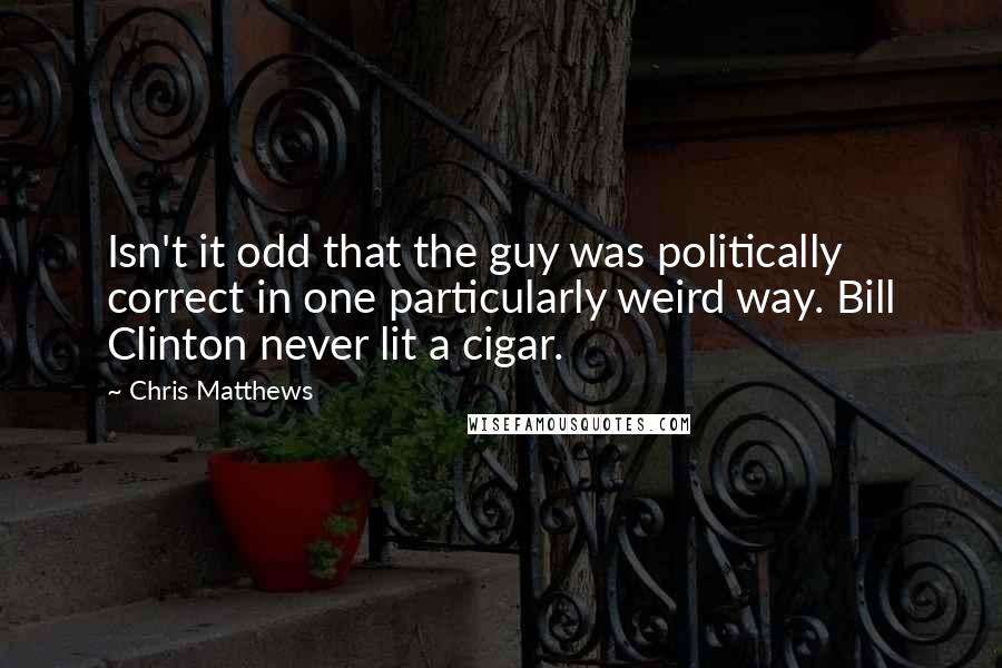 Chris Matthews Quotes: Isn't it odd that the guy was politically correct in one particularly weird way. Bill Clinton never lit a cigar.