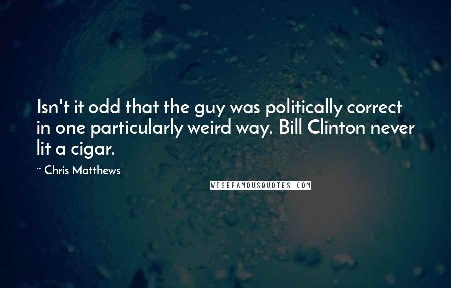 Chris Matthews Quotes: Isn't it odd that the guy was politically correct in one particularly weird way. Bill Clinton never lit a cigar.