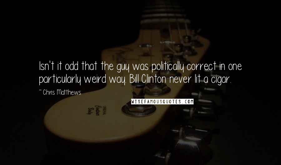 Chris Matthews Quotes: Isn't it odd that the guy was politically correct in one particularly weird way. Bill Clinton never lit a cigar.