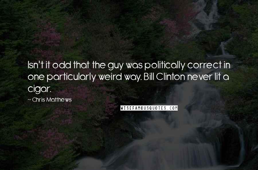 Chris Matthews Quotes: Isn't it odd that the guy was politically correct in one particularly weird way. Bill Clinton never lit a cigar.