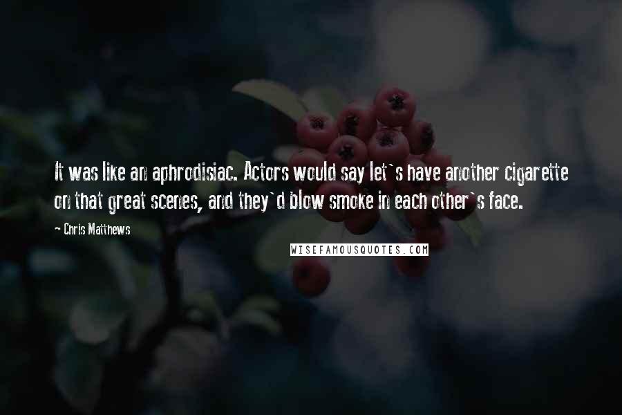 Chris Matthews Quotes: It was like an aphrodisiac. Actors would say let's have another cigarette on that great scenes, and they'd blow smoke in each other's face.