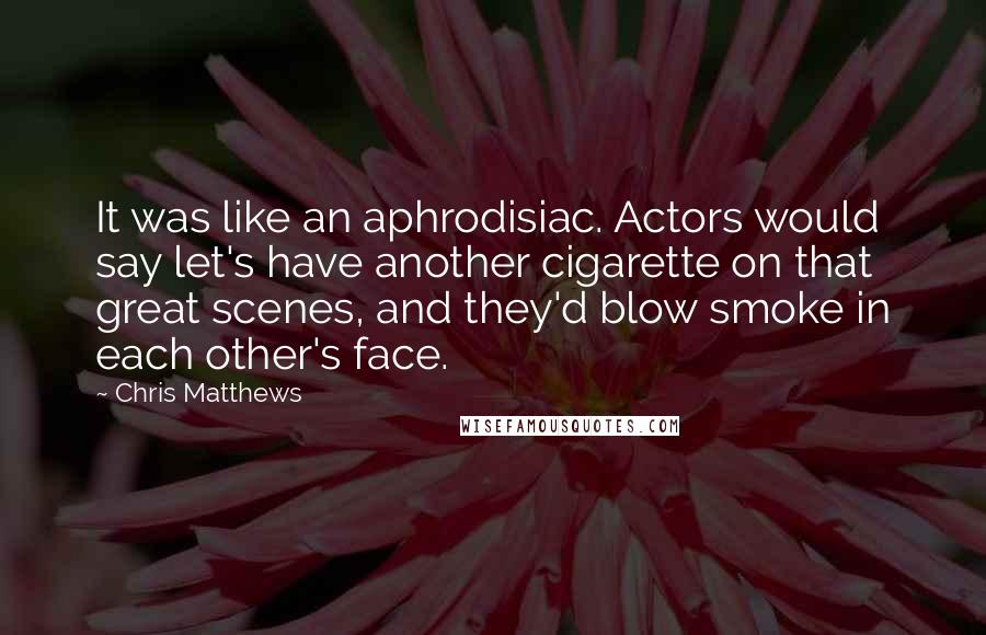 Chris Matthews Quotes: It was like an aphrodisiac. Actors would say let's have another cigarette on that great scenes, and they'd blow smoke in each other's face.