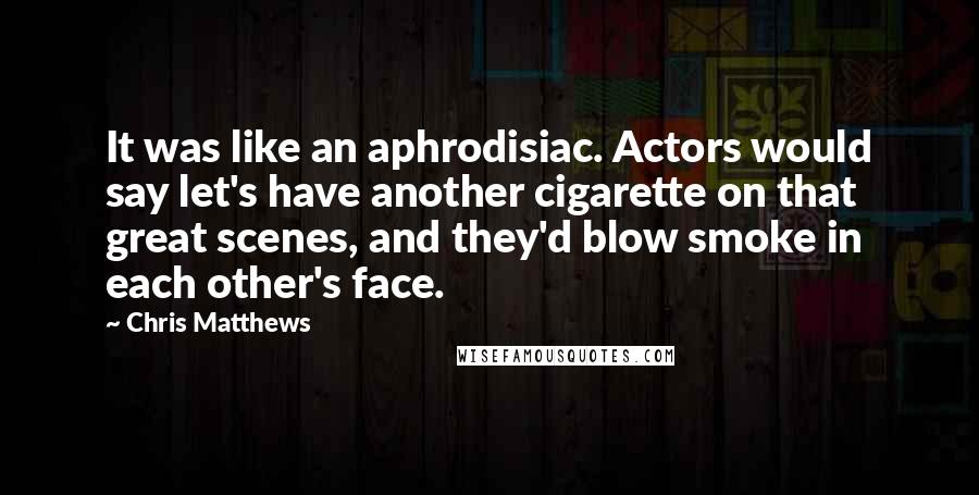 Chris Matthews Quotes: It was like an aphrodisiac. Actors would say let's have another cigarette on that great scenes, and they'd blow smoke in each other's face.