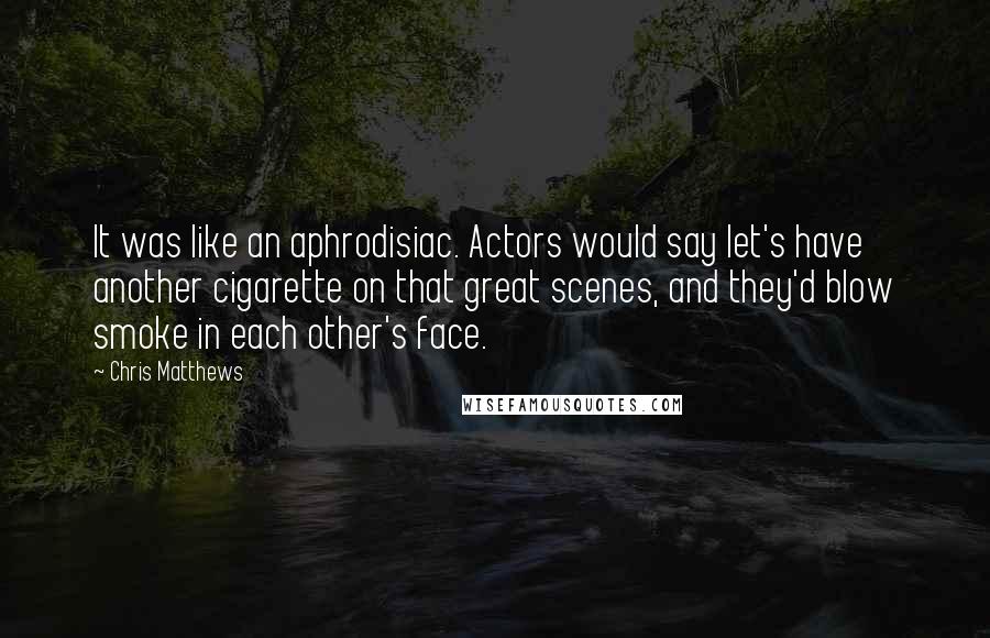 Chris Matthews Quotes: It was like an aphrodisiac. Actors would say let's have another cigarette on that great scenes, and they'd blow smoke in each other's face.