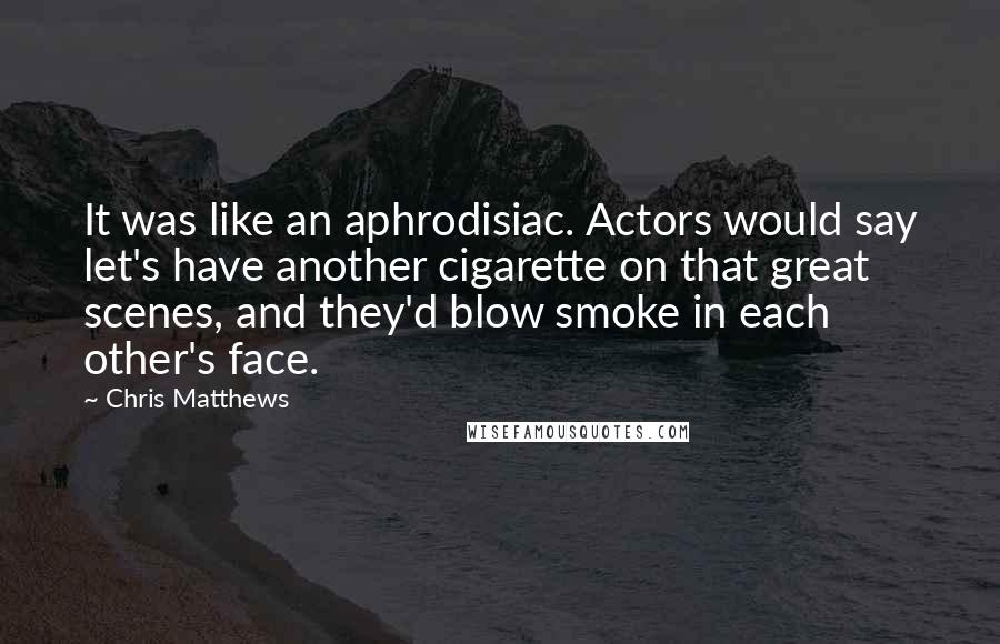 Chris Matthews Quotes: It was like an aphrodisiac. Actors would say let's have another cigarette on that great scenes, and they'd blow smoke in each other's face.
