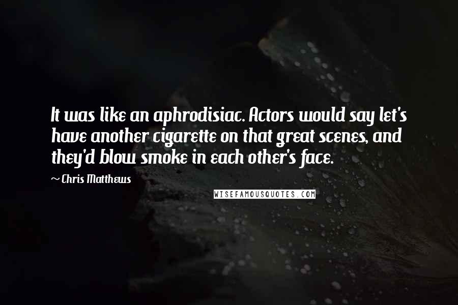 Chris Matthews Quotes: It was like an aphrodisiac. Actors would say let's have another cigarette on that great scenes, and they'd blow smoke in each other's face.