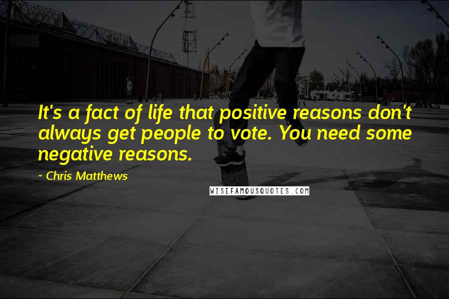 Chris Matthews Quotes: It's a fact of life that positive reasons don't always get people to vote. You need some negative reasons.