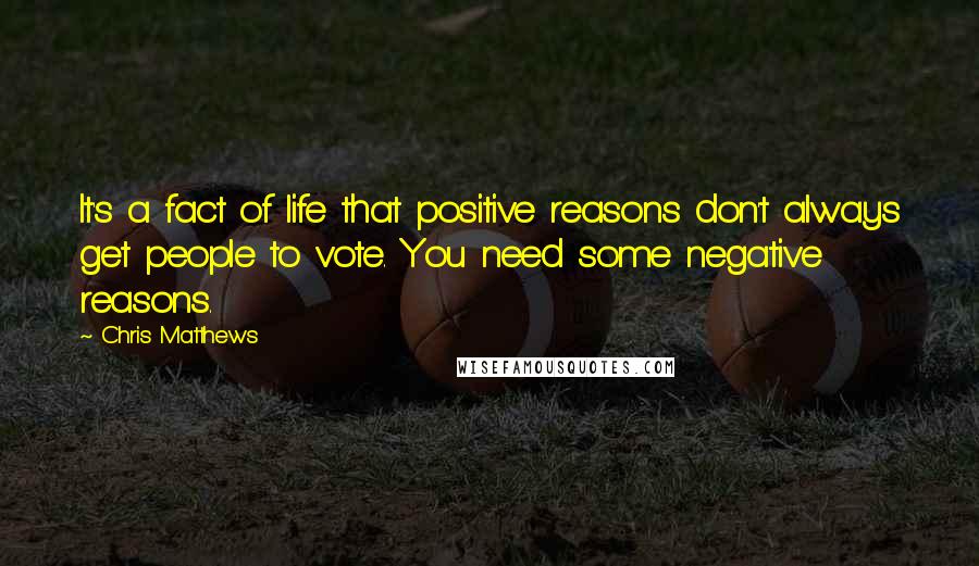Chris Matthews Quotes: It's a fact of life that positive reasons don't always get people to vote. You need some negative reasons.