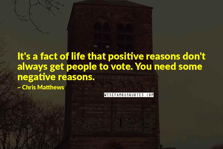 Chris Matthews Quotes: It's a fact of life that positive reasons don't always get people to vote. You need some negative reasons.