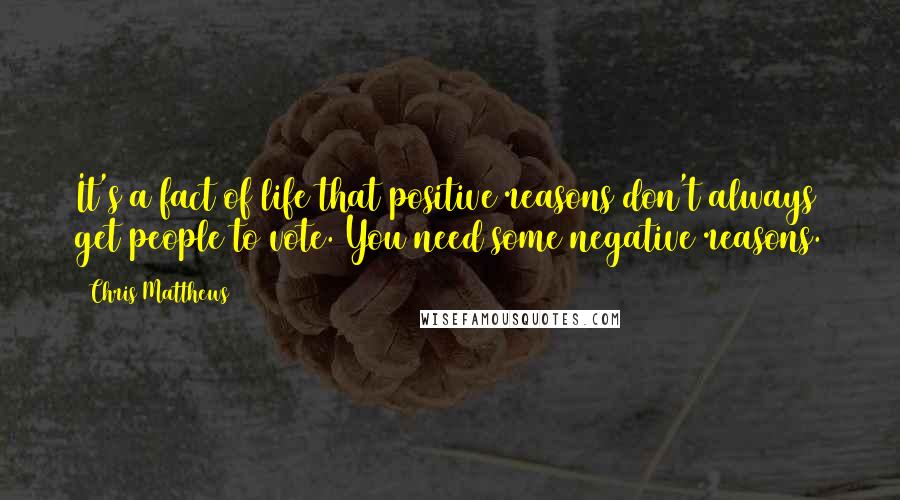 Chris Matthews Quotes: It's a fact of life that positive reasons don't always get people to vote. You need some negative reasons.