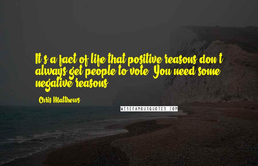 Chris Matthews Quotes: It's a fact of life that positive reasons don't always get people to vote. You need some negative reasons.