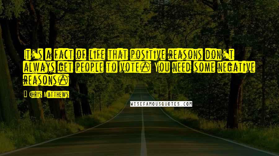 Chris Matthews Quotes: It's a fact of life that positive reasons don't always get people to vote. You need some negative reasons.