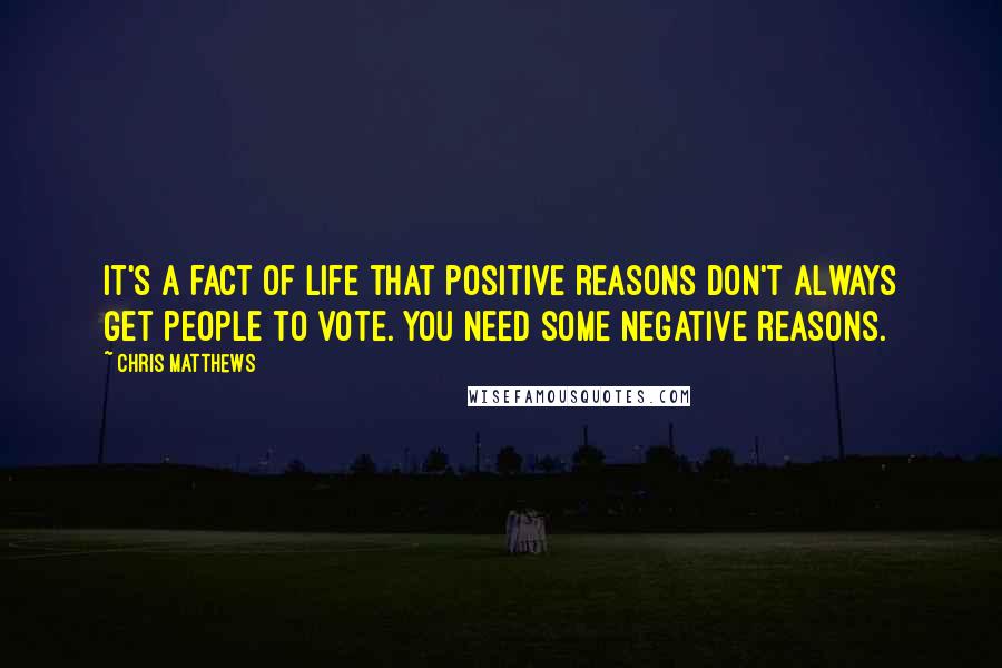 Chris Matthews Quotes: It's a fact of life that positive reasons don't always get people to vote. You need some negative reasons.