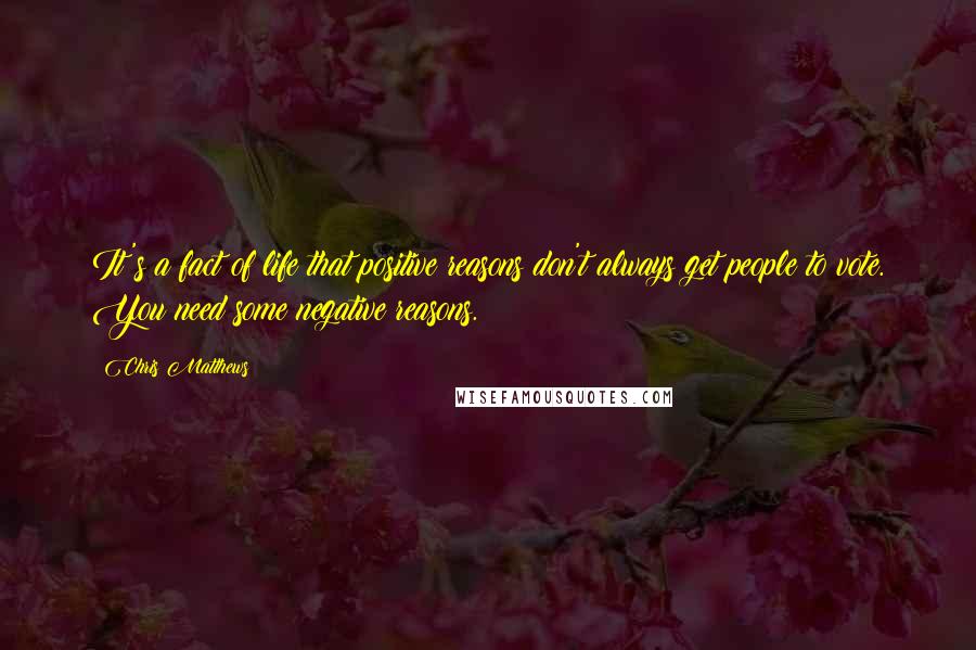 Chris Matthews Quotes: It's a fact of life that positive reasons don't always get people to vote. You need some negative reasons.
