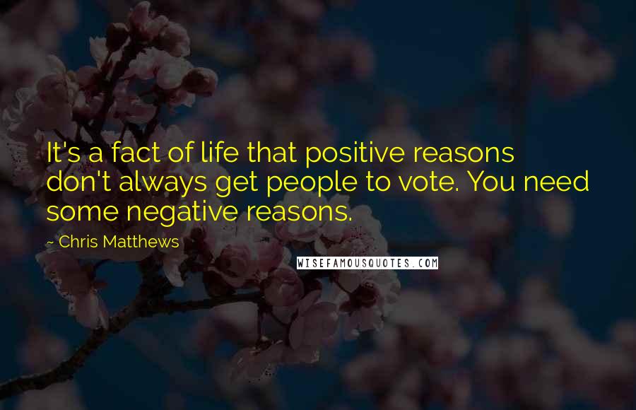 Chris Matthews Quotes: It's a fact of life that positive reasons don't always get people to vote. You need some negative reasons.