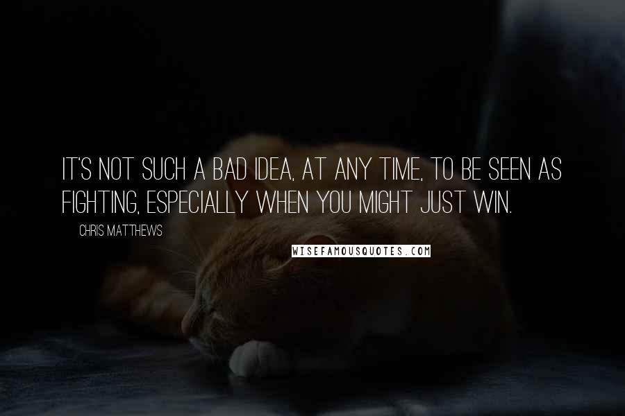 Chris Matthews Quotes: It's not such a bad idea, at any time, to be seen as FIGHTING, especially when you might just win.